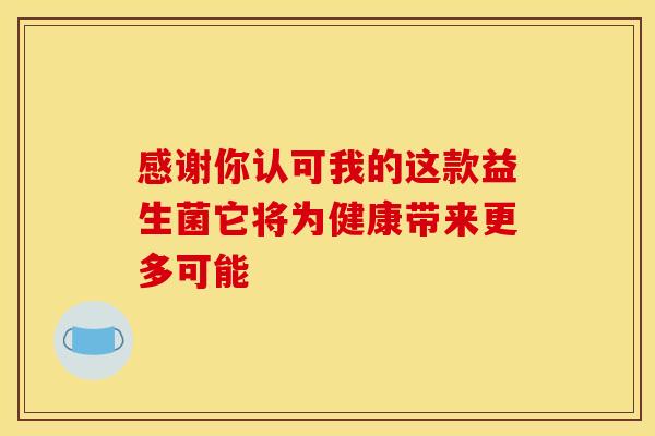 感谢你认可我的这款益生菌它将为健康带来更多可能