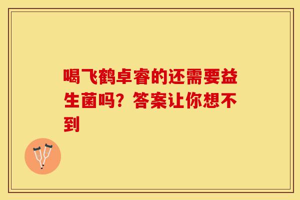 喝飞鹤卓睿的还需要益生菌吗？答案让你想不到