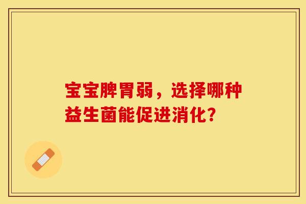 宝宝脾胃弱，选择哪种益生菌能促进消化？