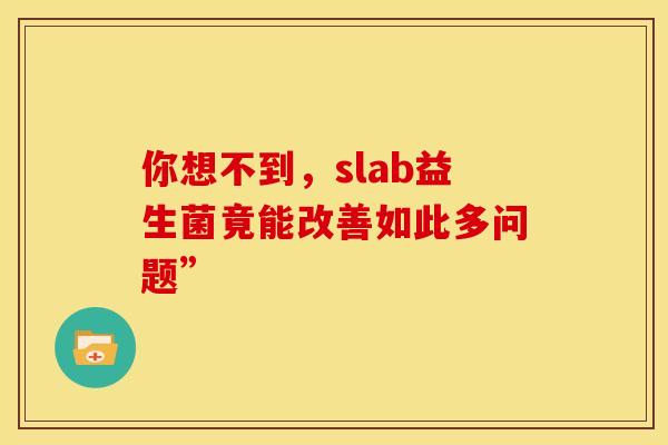 你想不到，slab益生菌竟能改善如此多问题”