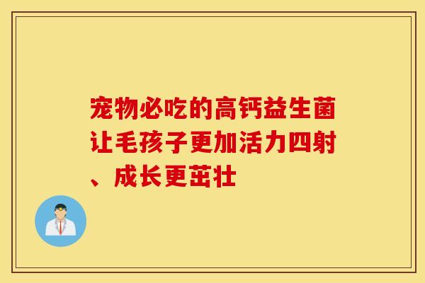 宠物必吃的高钙益生菌让毛孩子更加活力四射、成长更茁壮