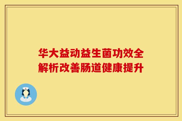 华大益动益生菌功效全解析改善肠道健康提升