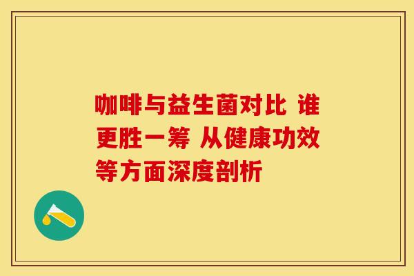 咖啡与益生菌对比 谁更胜一筹 从健康功效等方面深度剖析 咖啡与益生菌对比 谁更胜一筹 从健康功效等方面深度剖析