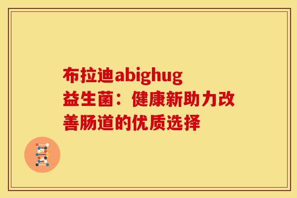 布拉迪abighug益生菌:健康新助力改善肠道的优质选择 布拉迪abighug益生菌:健康新助力改善肠道的优质选择
