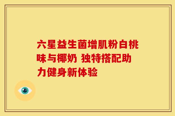 六星益生菌增肌粉白桃味与椰奶 独特搭配助力健身新体验 六星益生菌增肌粉白桃味与椰奶 独特搭配助力健身新体验
