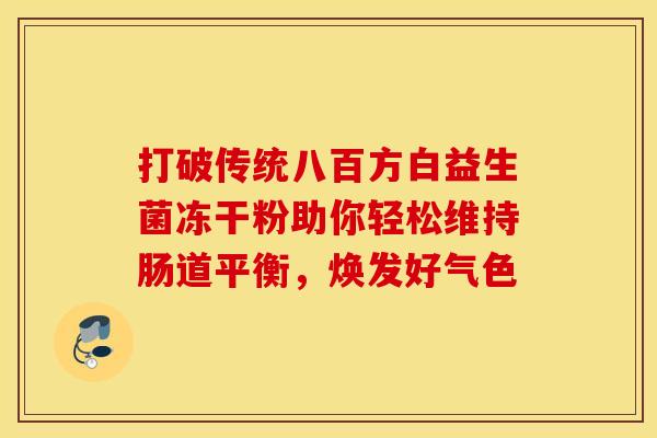 打破传统八百方白益生菌冻干粉助你轻松维持肠道平衡,焕发好气色 打破传统八百方白益生菌冻干粉助你轻松维持肠道平衡,焕发好气色