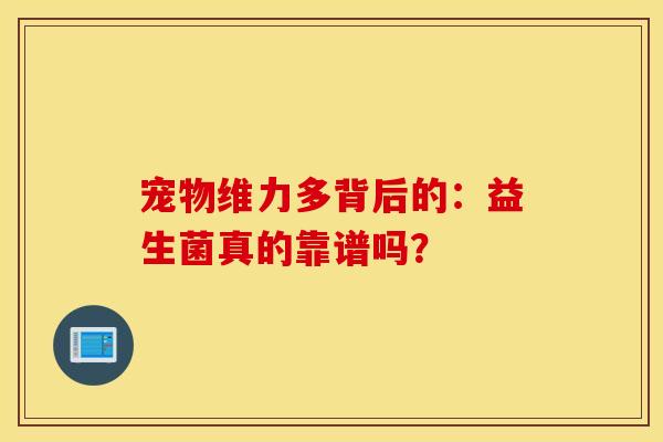 宠物维力多背后的:益生菌真的靠谱吗? 宠物维力多背后的:益生菌真的靠谱吗?