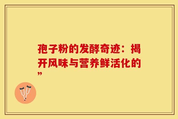 孢子粉的发酵奇迹：揭开风味与营养鲜活化的”