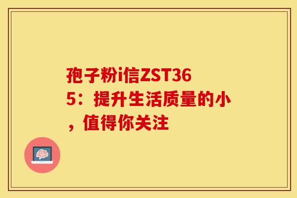 孢子粉i信ZST365：提升生活质量的小，值得你关注