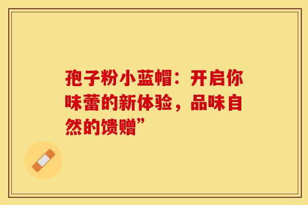 孢子粉小蓝帽：开启你味蕾的新体验，品味自然的馈赠”
