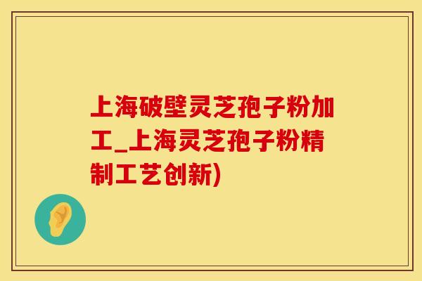 上海破壁灵芝孢子粉加工_上海灵芝孢子粉精制工艺创新) 上海破壁灵芝孢子粉加工_上海灵芝孢子粉精制工艺创新)
