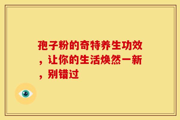 孢子粉的奇特养生功效，让你的生活焕然一新，别错过