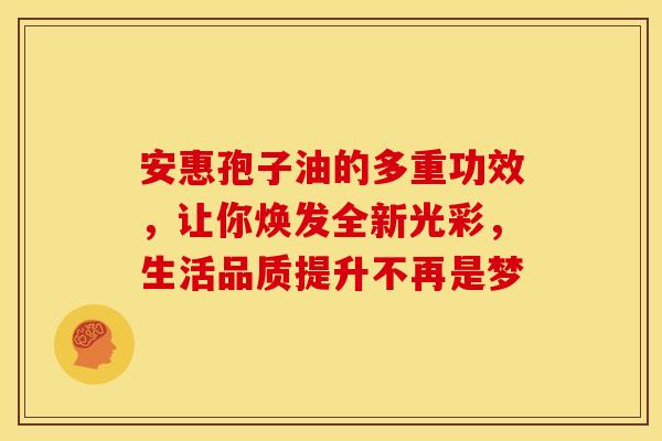 安惠孢子油的多重功效，让你焕发全新光彩，生活品质提升不再是梦
