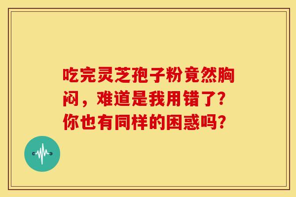 吃完灵芝孢子粉竟然胸闷，难道是我用错了？你也有同样的困惑吗？