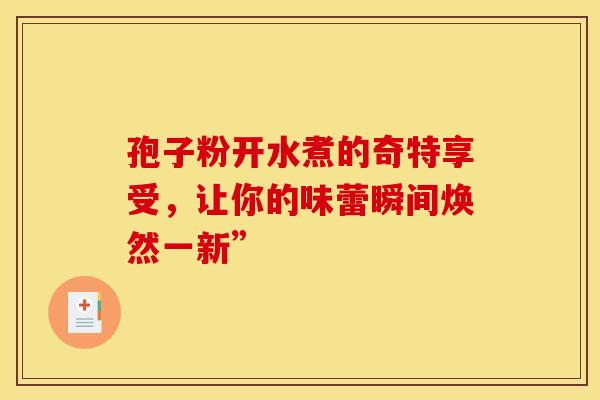 孢子粉开水煮的奇特享受，让你的味蕾瞬间焕然一新”