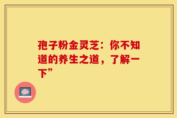 孢子粉金灵芝：你不知道的养生之道，了解一下”