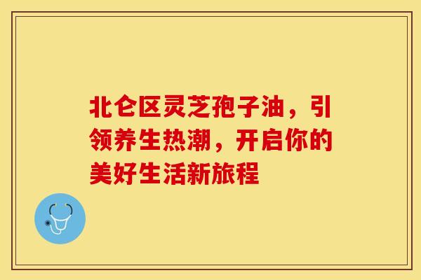北仑区灵芝孢子油，引领养生热潮，开启你的美好生活新旅程
