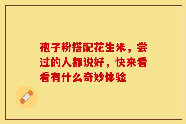 孢子粉搭配花生米，尝过的人都说好，快来看看有什么奇妙体验