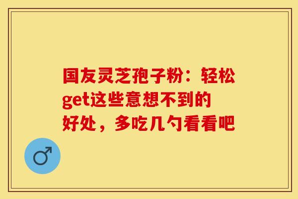 国友灵芝孢子粉：轻松get这些意想不到的好处，多吃几勺看看吧