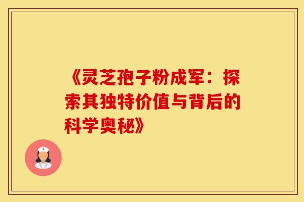 《灵芝孢子粉成军：探索其独特价值与背后的科学奥秘》