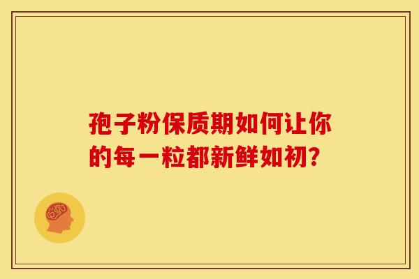孢子粉保质期如何让你的每一粒都新鲜如初？