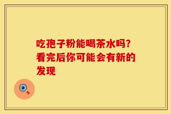 吃孢子粉能喝茶水吗？看完后你可能会有新的发现