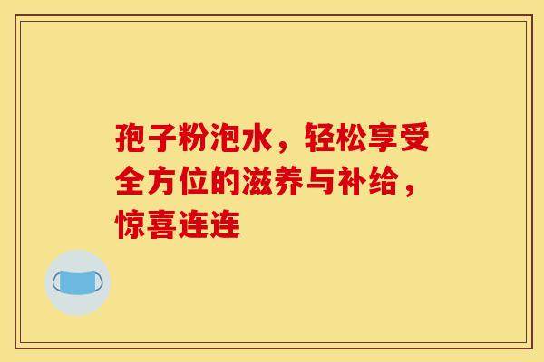 孢子粉泡水,轻松享受全方位的滋养与补给,惊喜连连 孢子粉泡水,轻松享受全方位的滋养与补给,惊喜连连