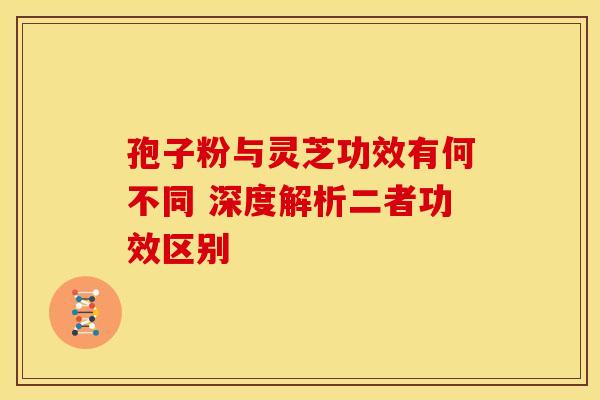 孢子粉与灵芝功效有何不同 深度解析二者功效区别