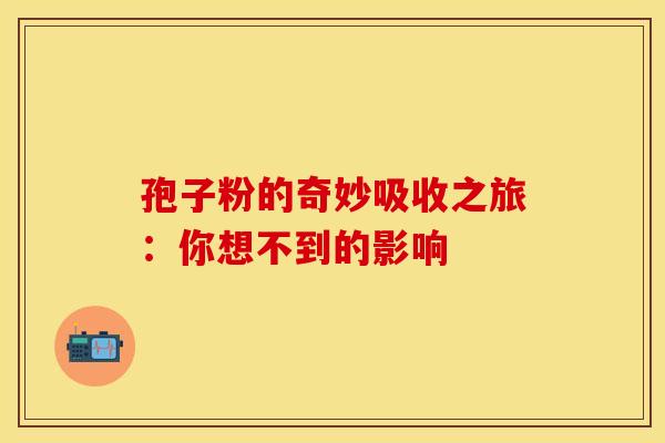 孢子粉的奇妙吸收之旅：你想不到的影响
