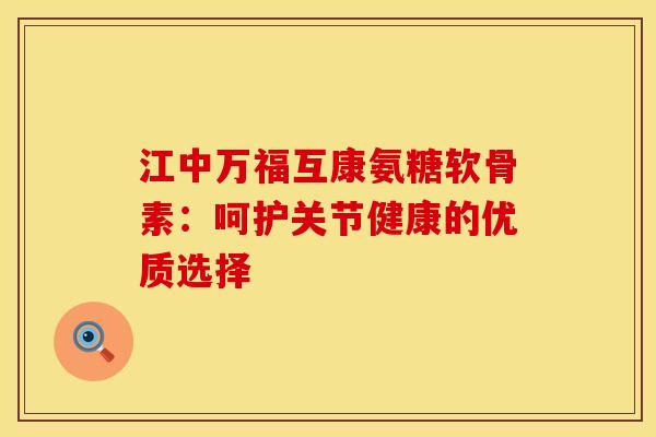 江中万福互康氨糖软骨素：呵护关节健康的优质选择