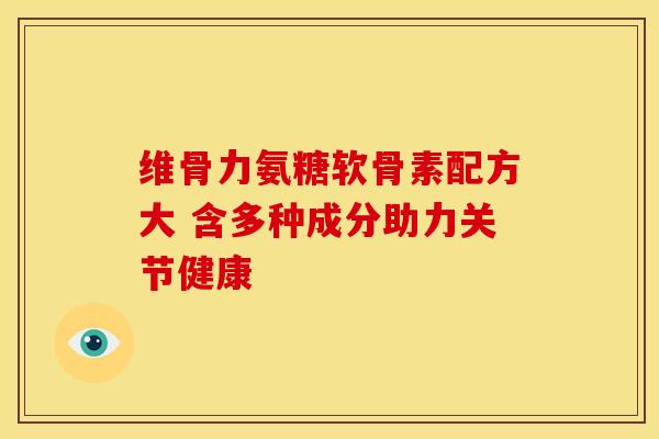 维骨力氨糖软骨素配方大 含多种成分助力关节健康