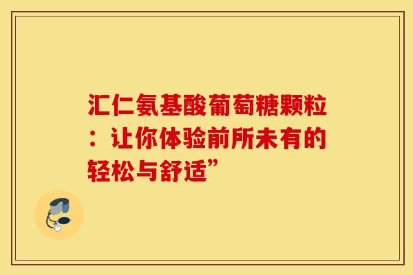 汇仁氨基酸葡萄糖颗粒：让你体验前所未有的轻松与舒适”