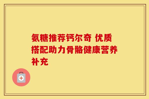 氨糖推荐钙尔奇 优质搭配助力骨骼健康营养补充