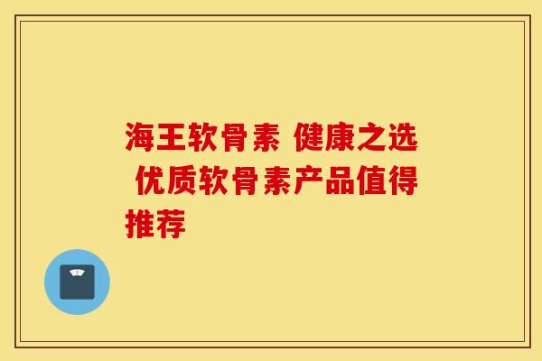 海王软骨素 健康之选 优质软骨素产品值得推荐