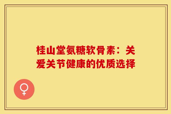 桂山堂氨糖软骨素：关爱关节健康的优质选择