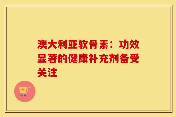 澳大利亚软骨素：功效显著的健康补充剂备受关注