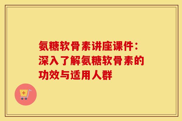 氨糖软骨素讲座课件：深入了解氨糖软骨素的功效与适用人群