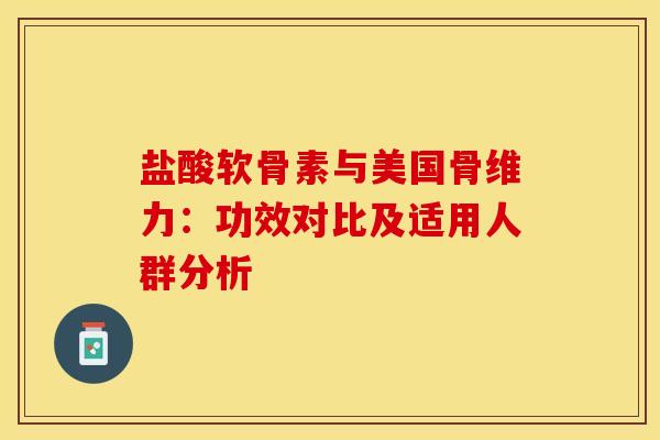 盐酸软骨素与美国骨维力：功效对比及适用人群分析