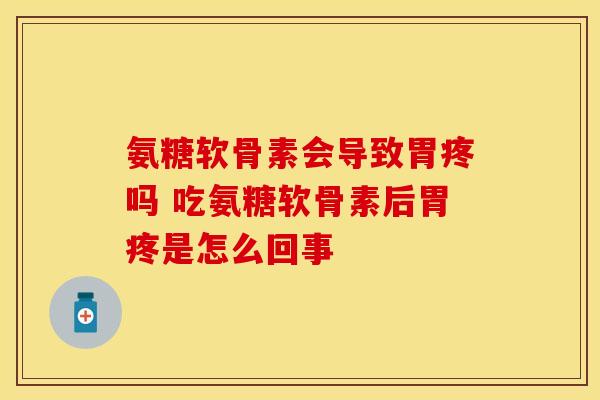 氨糖软骨素会导致胃疼吗 吃氨糖软骨素后胃疼是怎么回事 氨糖软骨素会导致胃疼吗 吃氨糖软骨素后胃疼是怎么回事