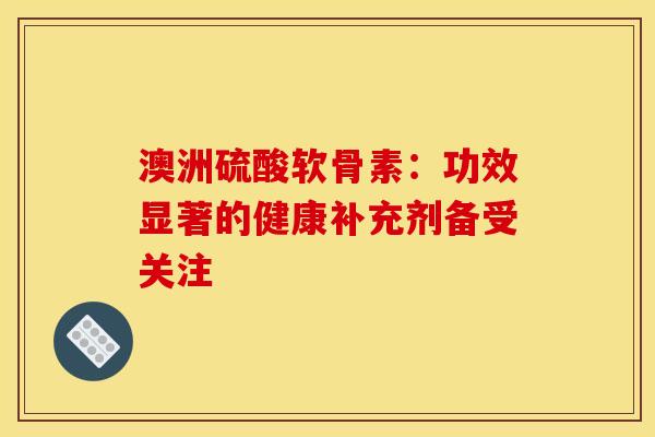 澳洲硫酸软骨素：功效显著的健康补充剂备受关注