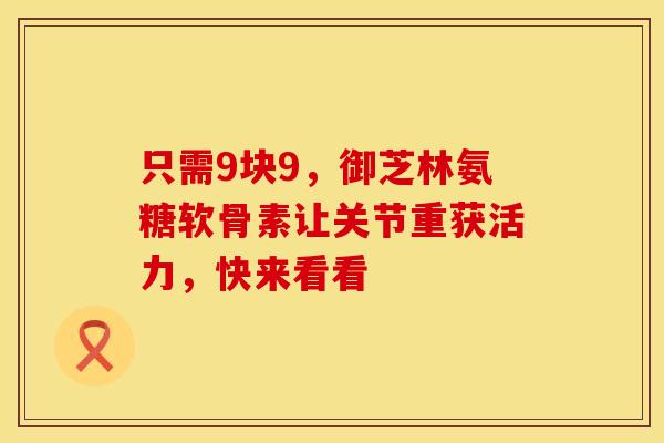 只需9块9,御芝林氨糖软骨素让关节重获活力,快来看看 只需9块9,御芝林氨糖软骨素让关节重获活力,快来看看