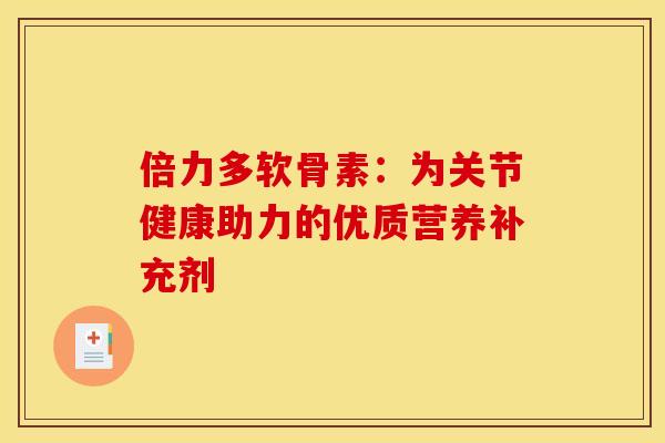 倍力多软骨素：为关节健康助力的优质营养补充剂