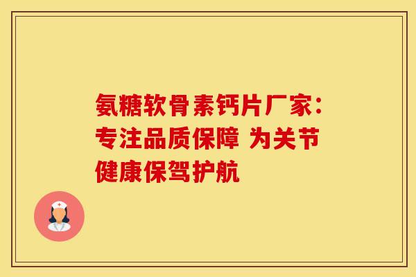 氨糖软骨素钙片厂家：专注品质保障 为关节健康保驾护航