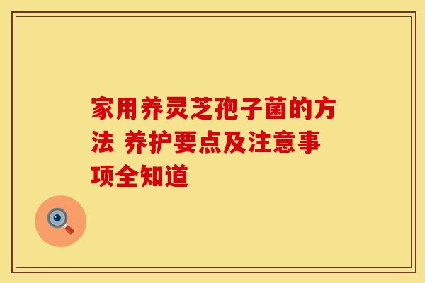 家用养灵芝孢子菌的方法 养护要点及注意事项全知道