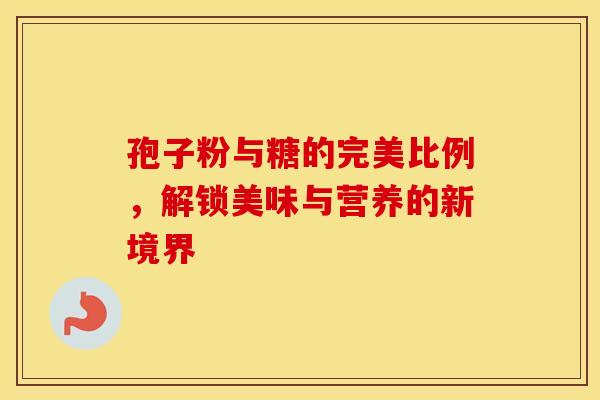 孢子粉与糖的完美比例，解锁美味与营养的新境界
