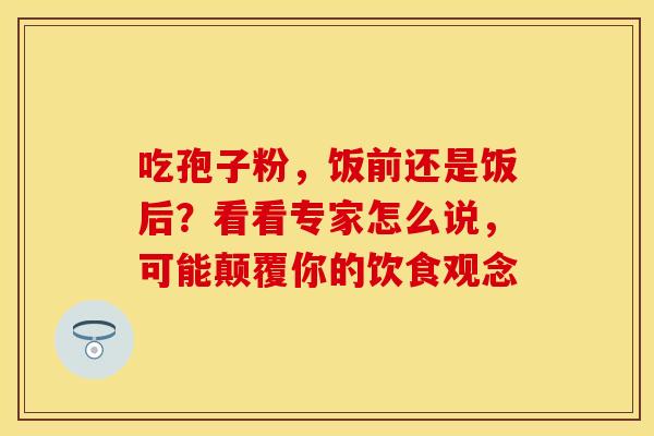 吃孢子粉，饭前还是饭后？看看专家怎么说，可能颠覆你的饮食观念