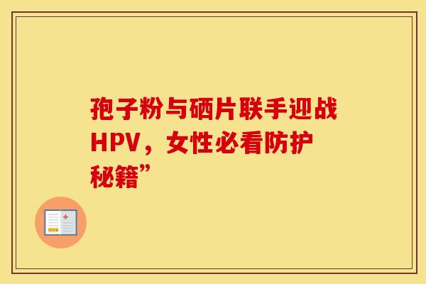 孢子粉与硒片联手迎战HPV，女性必看防护秘籍”