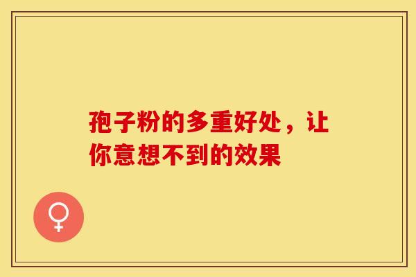 孢子粉的多重好处，让你意想不到的效果