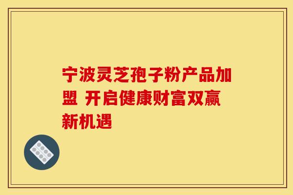 宁波灵芝孢子粉产品加盟 开启健康财富双赢新机遇 宁波灵芝孢子粉产品加盟 开启健康财富双赢新机遇