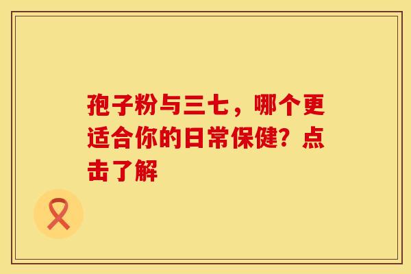 孢子粉与三七，哪个更适合你的日常保健？点击了解